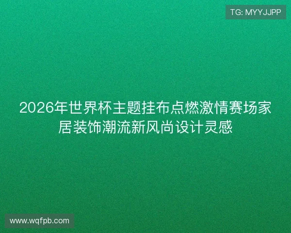 2026年世界杯主题挂布点燃激情赛场家居装饰潮流新风尚设计灵感 2026年世界杯主题挂布点燃激情赛场家居装饰潮流新风尚设计灵感